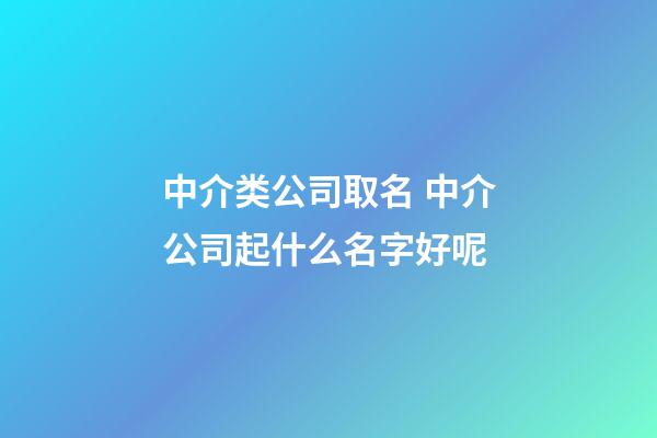 中介类公司取名 中介公司起什么名字好呢-第1张-公司起名-玄机派